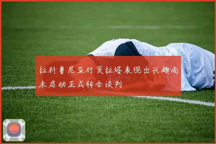 拉科鲁尼亚对莫拉塔表现出兴趣尚未启动正式转会谈判