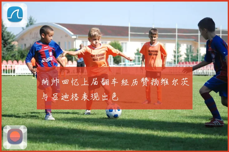 纳帅回忆上届翻车经历赞扬维尔茨与吕迪格表现出色