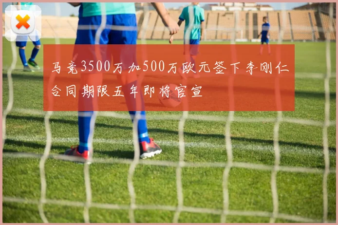 马竞3500万加500万欧元签下李刚仁合同期限五年即将官宣