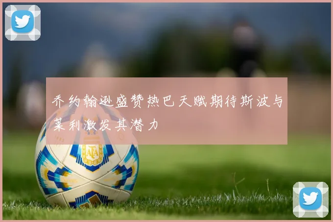 乔约翰逊盛赞热巴天赋期待斯波与莱利激发其潜力
