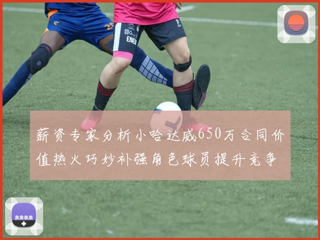 薪资专家分析小哈达威650万合同价值热火巧妙补强角色球员提升竞争力