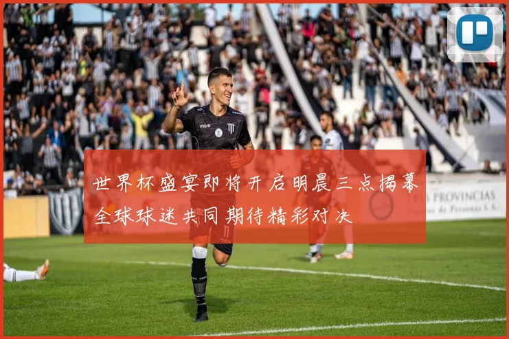 世界杯盛宴即将开启明晨三点揭幕全球球迷共同期待精彩对决