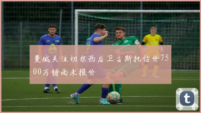 曼城关注切尔西后卫古斯托估价7500万镑尚未报价