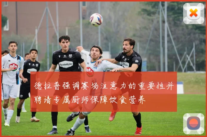 德拉普强调赛场注意力的重要性并聘请专属厨师保障饮食营养