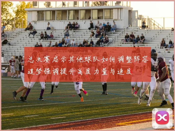 总决赛启示其他球队如何调整阵容追梦强调提升高度力量与速度