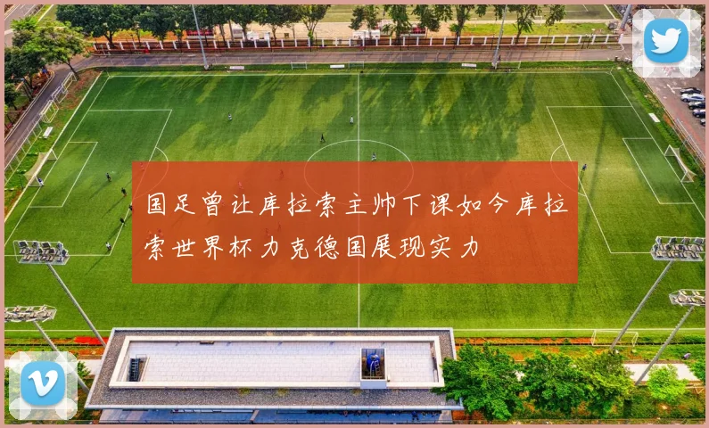 国足曾让库拉索主帅下课如今库拉索世界杯力克德国展现实力