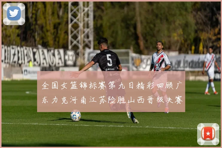 全国女篮锦标赛第九日精彩回顾广东力克河南江苏险胜山西晋级决赛