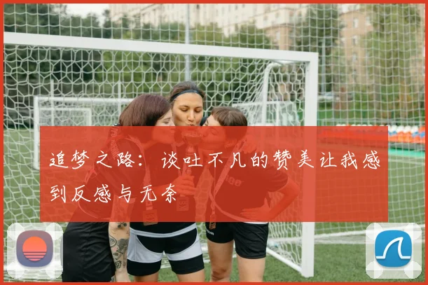 追梦之路：谈吐不凡的赞美让我感到反感与无奈
