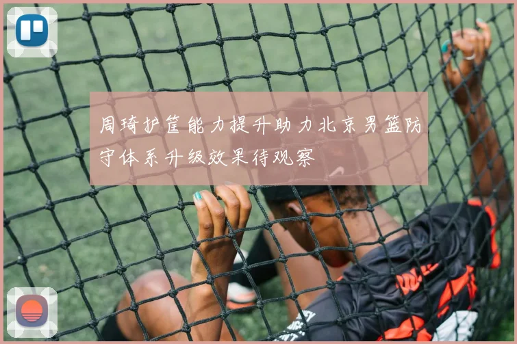 周琦护筐能力提升助力北京男篮防守体系升级效果待观察