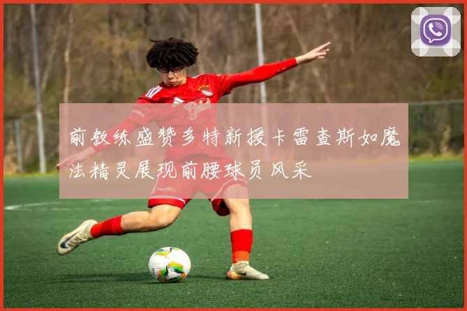 前教练盛赞多特新援卡雷查斯如魔法精灵展现前腰球员风采